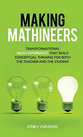 Making Mathineers: Transformational Math Experiences That Build Conceptual Thinking for Both the Teacher and the Student by Jonily Zupancic 9781647464936