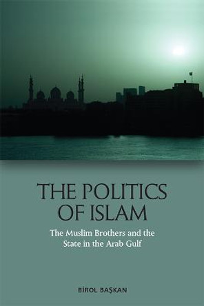 The Politics of Islam: The Muslim Brothers and the State in the Arab Gulf by Birol Başkan