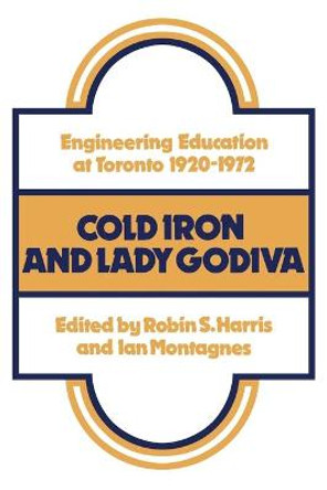 Cold Iron and Lady Godiva: Engineering Education at Toronto 1920-1972 by Robin S Harris