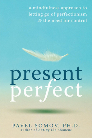 Present Perfect: A Mindfulness Approach to Letting Go of Perfectionism and the Need for Control by Pavel G. Somov 9781572247567