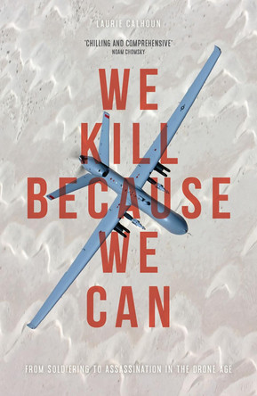 We Kill Because We Can: From Soldiering to Assassination in the Drone Age by Laurie Calhoun 9781783605477
