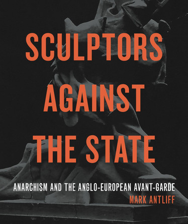 Sculptors Against the State: Anarchism and the Anglo-European Avant-Garde by Mark Antliff 9780271089454