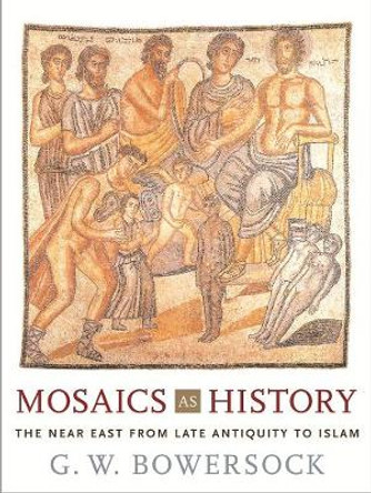 Mosaics as History: The Near East from Late Antiquity to Islam by G. W. Bowersock