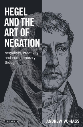 Hegel and the Art of Negation: Negativity, Creativity and Contemporary Thought by Andrew W. Hass 9781780765587