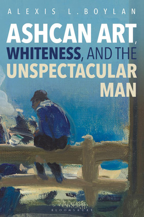Ashcan Art, Whiteness, and the Unspectacular Man by Dr. Alexis L. Boylan 9781501371813