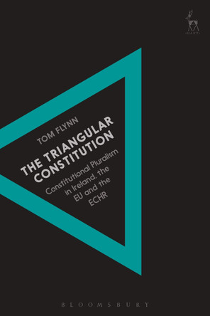 The Triangular Constitution: Constitutional Pluralism in Ireland, the EU and the ECHR by Tom Flynn 9781509916160