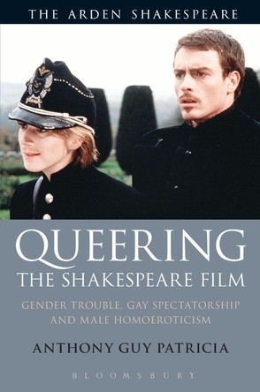 Queering the Shakespeare Film: Gender Trouble, Gay Spectatorship and Male Homoeroticism by Anthony Guy Patricia 9781350084469