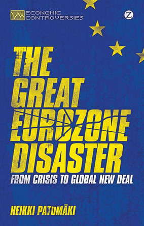 The Great Eurozone Disaster: From Crisis to Global New Deal by Heikki Patomaki 9781780324791