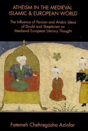 Atheism in the Medieval Islamic & European World: The Influence of Persian & Arabic Ideas of Doubt & Skepticism on Medieval European Literary Thought by Fatemah Chehregosha Azinfar 9781588140517