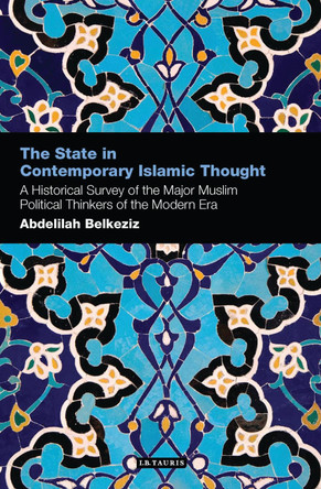 The State in Contemporary Islamic Thought: A Historical Survey of the Major Muslim Political Thinkers of the Modern Era by Abdelilah Belkeziz 9781780766492