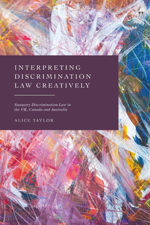 Interpreting Discrimination Law Creatively: Statutory Discrimination Law in the UK, Canada and Australia by Alice Taylor 9781509952960