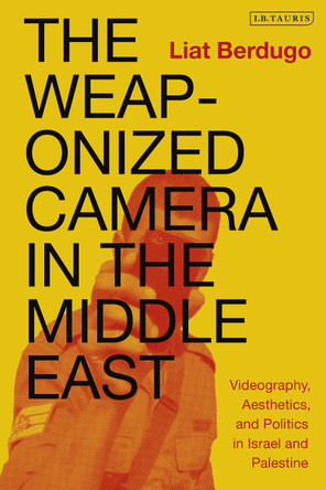 The Weaponized Camera in the Middle East: Videography, Aesthetics, and Politics in Israel and Palestine by Liat Berdugo 9781838602710