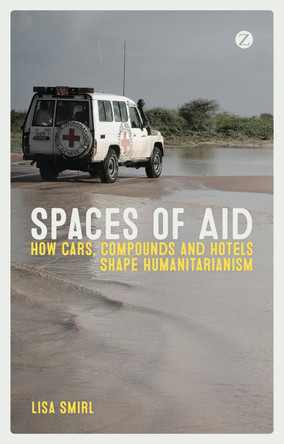 Spaces of Aid: How Cars, Compounds and Hotels Shape Humanitarianism by Lisa Smirl 9781783603503