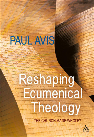 Reshaping Ecumenical Theology: The Church Made Whole? by Rev. Dr. Paul D. L. Avis 9780567194435