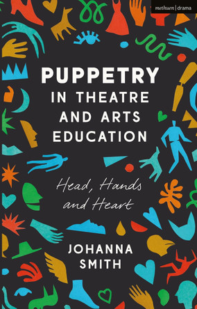 Puppetry in Theatre and Arts Education: Head, Hands and Heart by Johanna Smith 9781350012905