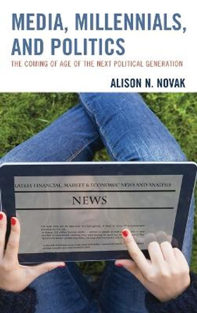 Media, Millennials, and Politics: The Coming of Age of the Next Political Generation by Alison Novak