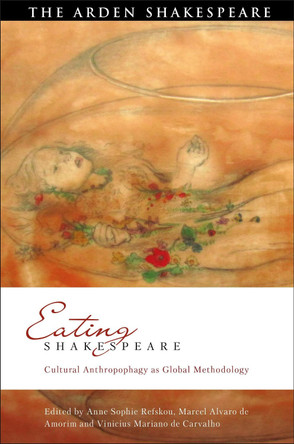 Eating Shakespeare: Cultural Anthropophagy as Global Methodology by Dr Anne Sophie Refskou 9781350197671