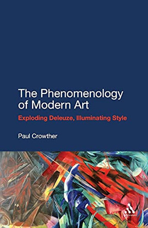 The Phenomenology of Modern Art: Exploding Deleuze, Illuminating Style by Paul Crowther 9781441142580