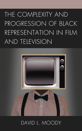 The Complexity and Progression of Black Representation in Film and Television by David L. Moody 9781498540186