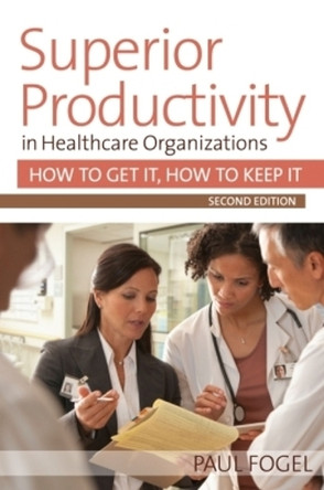 Superior Productivity in Healthcare Organizations by Paul Fogel 9781938870583
