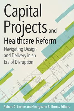 Capital Projects and Healthcare Reform: Navigating Design and Delivery in an Era of Disruption by Robert Levine
