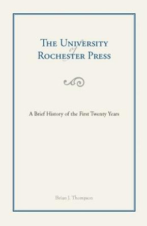 The University of Rochester Press - A Brief History of the First Twenty Years by Brian Thompson