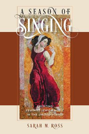 A Season of Singing - Creating Feminist Jewish Music in the United States by Sarah Ross
