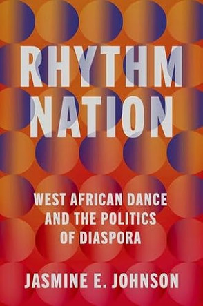 Rhythm Nation: West African Dance and the Politics of Diaspora by Jasmine E. Johnson 9780190496050