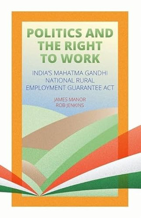 Politics and the Right to Work: India's National Rural Employment Guarantee ACT by Professor of Political Science Rob Jenkins 9780190608309