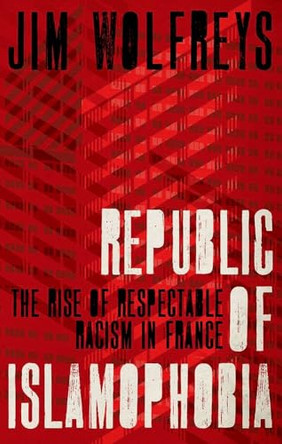 Republic of Islamophobia: The Rise of Respectable Racism in France by James Wolfreys 9780190874889