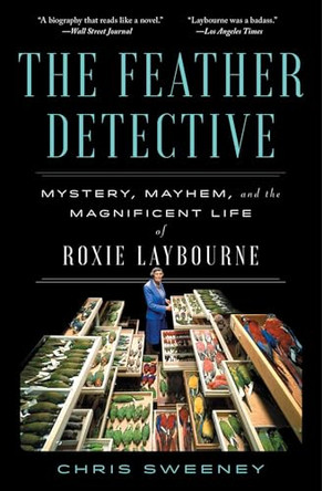 The Feather Detective: Mystery, Mayhem, and the Magnificent Life of Roxie Laybourne by Chris Sweeney 9781668025857
