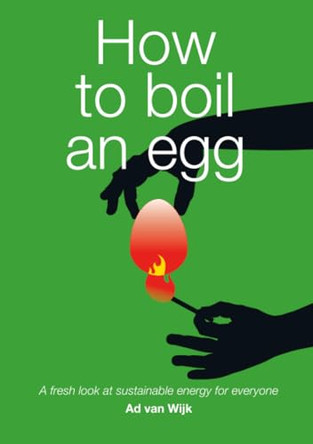 How to Boil an Egg: A Fresh Look at Sustainable Energy for Everyone by Ad J.M. van Wijk 9781607509899