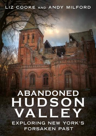 Abandoned Hudson Valley: Exploring New York's Forsaken Past by Liz Cooke 9781634995085
