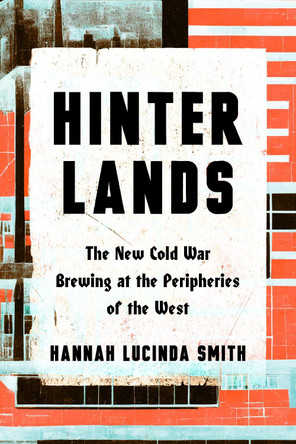 Hinterlands: The New Cold War Brewing at the Peripheries of the West by Hanna Lucinda Smith 9781324098713