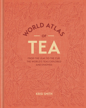 World Atlas of Tea: From the leaf to the cup, the world's teas explored and enjoyed by Krisi Smith 9781784728212