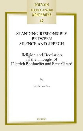 Standing Responsibly Between Silence and Speech: Religion and Revelation in the Thought of Dietrich Bonhoeffer and Rene Girard by Kevin Lenehan 9789042925878