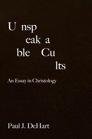 Unspeakable Cults: An Essay in Christology by Paul J. DeHart 9781481315555