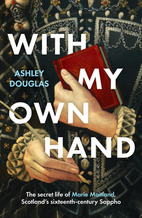 With My Own Hand: The secret life of Marie Maitland, Scotland’s sixteenth-century Sappho by Ashley Douglas 9781035430604