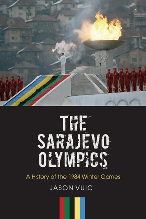 The Sarajevo Olympics: A History of the 1984 Winter Games by Jason Vuic 9781625341655