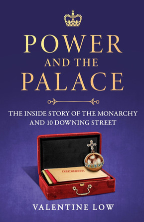 Power and the Palace: The Hidden Relationship Between Monarch and Prime Minister, from Victoria and Disraeli to Elizabeth and Thatcher by Valentine Low 9781035418831