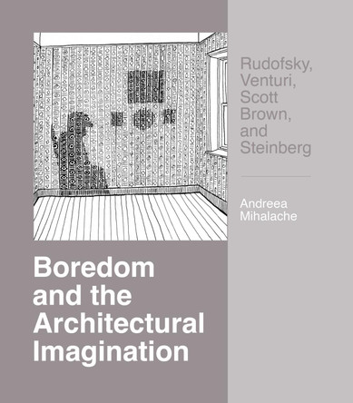 Boredom and the Architectural Imagination: Rudofsky, Venturi, Scott Brown, and Steinberg: Rudofsky, Venturi, Scott Brown, and Steinberg by Andreea Mihalache 9780813951577