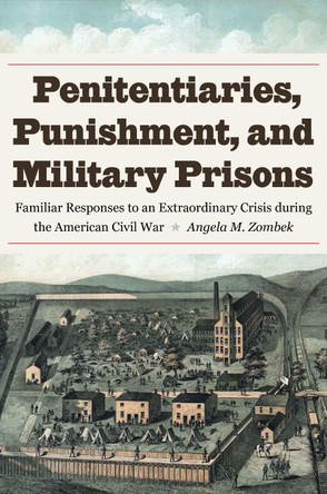 Penitentiaries, Punishment, and Military Prisons: Familiar Responses to an Extraordinary Crisis during the American Civil War by Angela M. Zombek 9781606353554