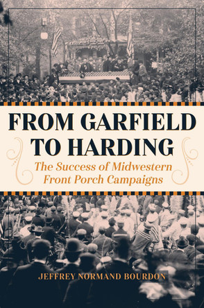 From Garfield to Harding: The Success of Midwestern Front Porch Campaigns by Jeffrey Normand Bourdon 9781606353806