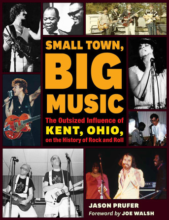 Small Town, Big Music: The Outsized Influence of Kent, Ohio, on the History of Rock and Roll by Jason Prufer 9781606354476