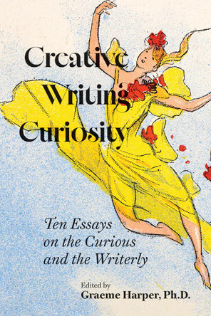 Creative Writing Curiosity (Volume 1): Ten Essays on the Curious and the Writerly by Graeme Harper 9781680034684