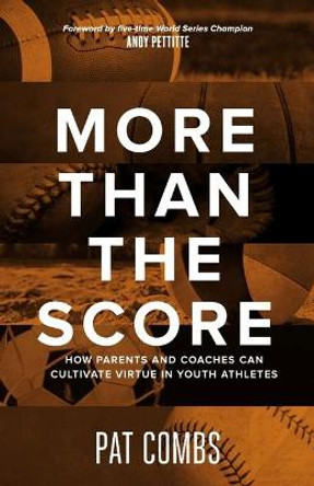 More Than the Score: How Parents and Coaches Can Cultivate Virtue in Youth Athletes by Pat Combs