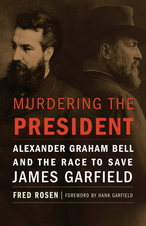Murdering the President: Alexander Graham Bell and the Race to Save James Garfield by Fred Rosen 9781612347684