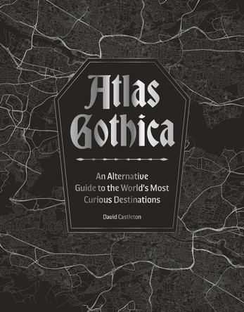 Atlas Gothica: An Alternative Guide to the World’s Most Curious Destinations by David Castleton 9781035434381