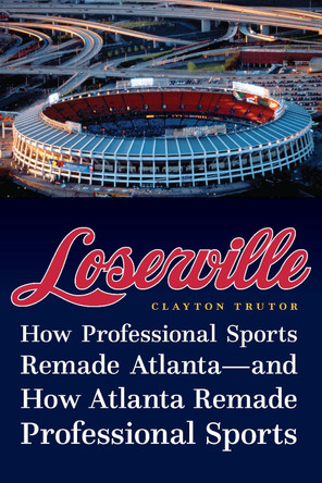 Loserville: How Professional Sports Remade Atlanta--And How Atlanta Remade Professional Sports by Clayton Trutor 9781496225047