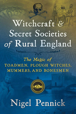 Witchcraft and Secret Societies of Rural England: The Magic of Toadmen, Plough Witches, Mummers, and Bonesmen by Nigel Pennick 9781620557600